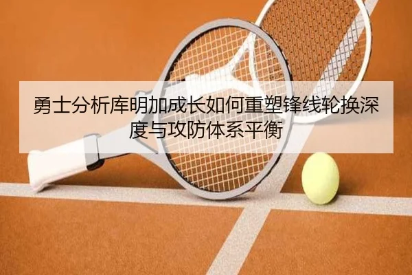 勇士分析库明加成长如何重塑锋线轮换深度与攻防体系平衡